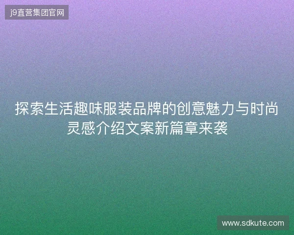 探索生活趣味服装品牌的创意魅力与时尚灵感介绍文案新篇章来袭