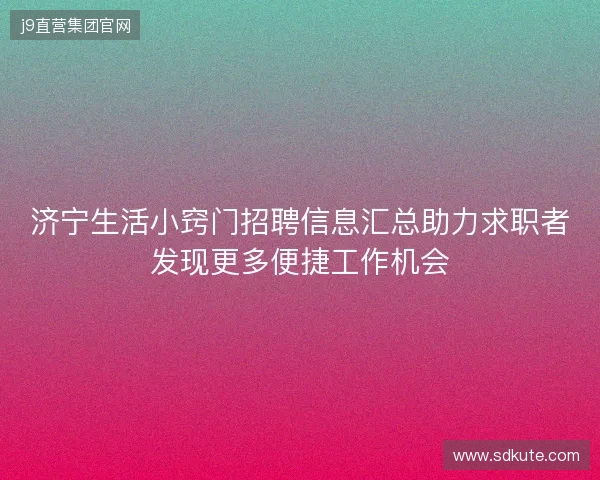 济宁生活小窍门招聘信息汇总助力求职者发现更多便捷工作机会