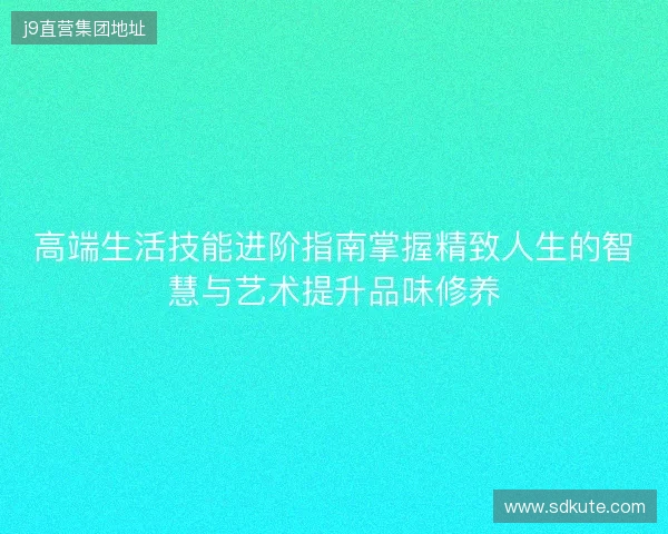 高端生活技能进阶指南掌握精致人生的智慧与艺术提升品味修养