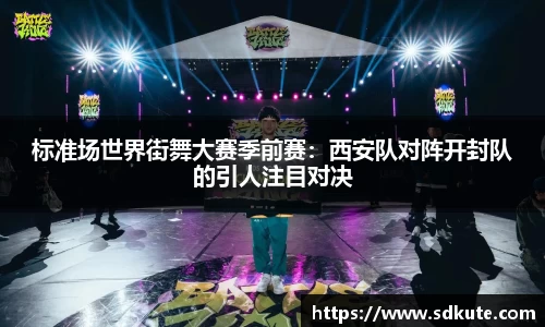 标准场世界街舞大赛季前赛：西安队对阵开封队的引人注目对决