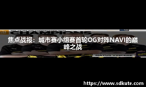 焦点战报：城市赛小组赛首轮OG对阵NAVI的巅峰之战