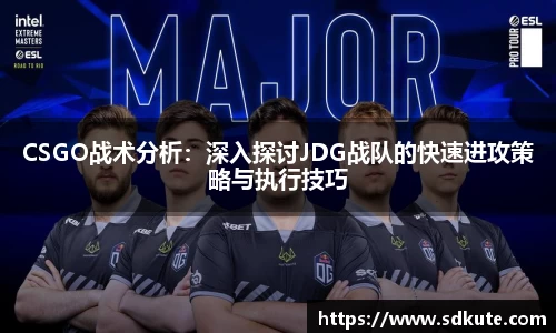 CSGO战术分析：深入探讨JDG战队的快速进攻策略与执行技巧