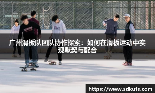 广州滑板队团队协作探索：如何在滑板运动中实现默契与配合