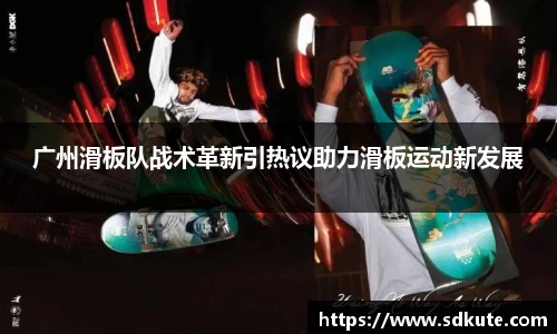 广州滑板队战术革新引热议助力滑板运动新发展