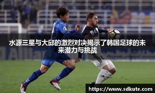 水源三星与大邱的激烈对决揭示了韩国足球的未来潜力与挑战